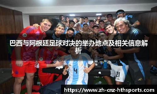 巴西与阿根廷足球对决的举办地点及相关信息解析