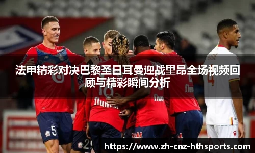 法甲精彩对决巴黎圣日耳曼迎战里昂全场视频回顾与精彩瞬间分析